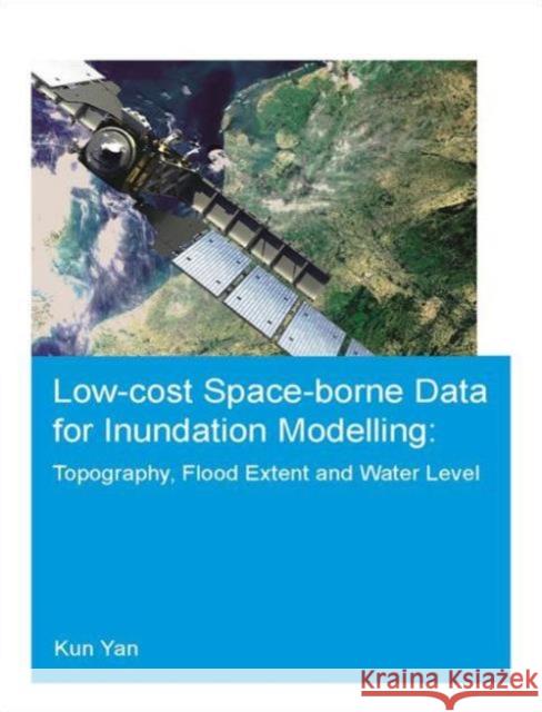 Low-Cost Space-Borne Data for Inundation Modelling: Topography, Flood Extent and Water Level: Unesco-Ihe PhD Thesis Kun Yan 9781138028753 Taylor & Francis Group