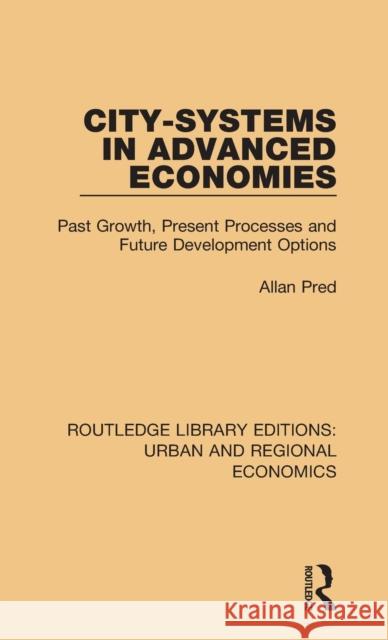 City-systems in Advanced Economies: Past Growth, Present Processes and Future Development Options Pred, Allan 9781138032200