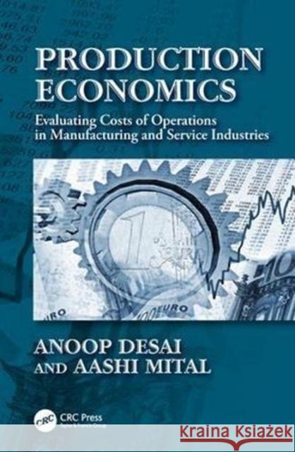 Production Economics: Evaluating Costs of Operations in Manufacturing and Service Industries Anoop Desai Aashi Mital 9781138033269