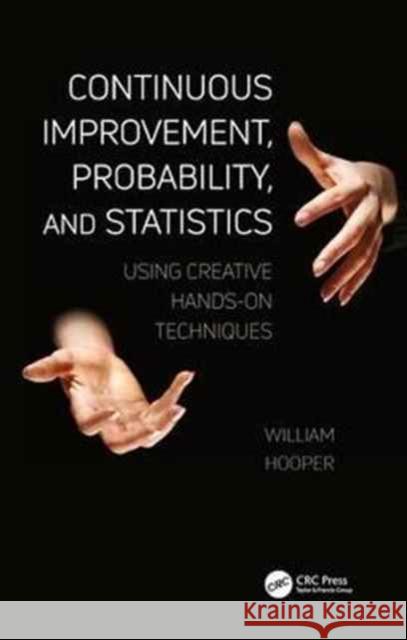 Continuous Improvement, Probability, and Statistics: Using Creative Hands-On Techniques William Hooper 9781138035072