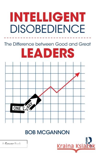 Intelligent Disobedience: The Difference Between Good and Great Leaders Bob McGannon 9781138036512