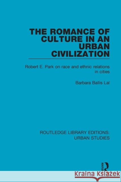 The Romance of Culture in an Urban Civilisation: Robert E. Park on Race and Ethnic Relations in Cities Barbara Ballis Lal 9781138036628 Routledge