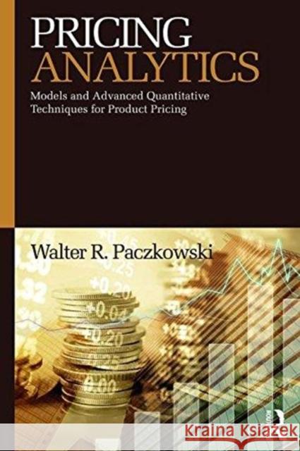 Pricing Analytics: Models and Advanced Quantitative Techniques for Product Pricing Walter R. Paczkowski 9781138036758