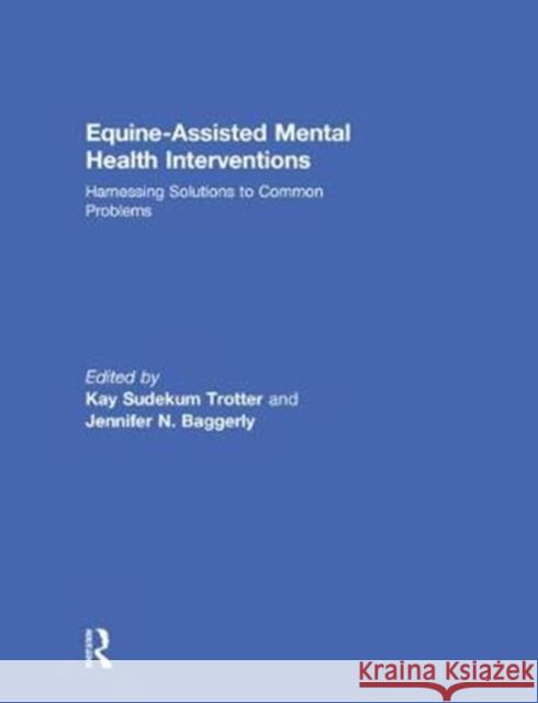 Equine-Assisted Mental Health Interventions: Harnessing Solutions to Common Problems Kay Sudekum Trotter Jennifer Baggerly 9781138037281 Routledge