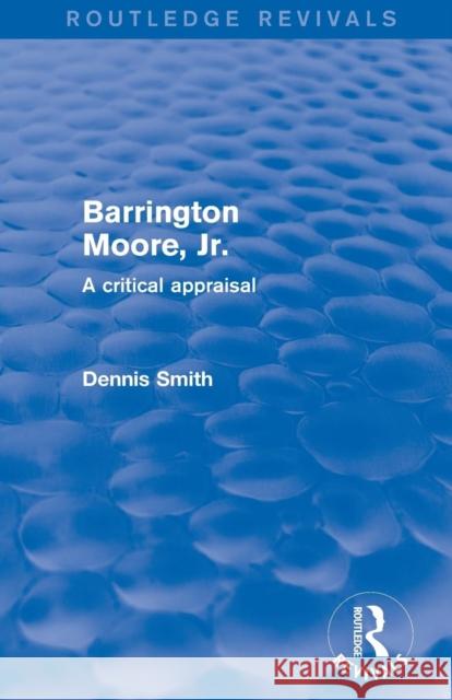 Barrington Moore Jr: A Critical Appraisal Smith, Dennis 9781138037793