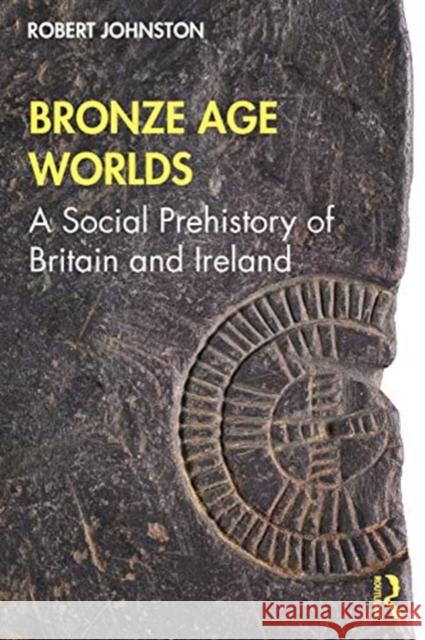 Bronze Age Worlds: A Social Prehistory of Britain and Ireland Bob Johnston 9781138037885 Routledge