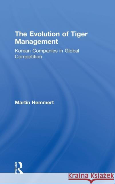 The Evolution of Tiger Management: Korean Companies in Global Competition Martin Hemmert 9781138039254 Routledge