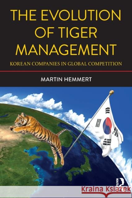 The Evolution of Tiger Management: Korean Companies in Global Competition Hemmert, Martin (Korea University, South Korea) 9781138039261