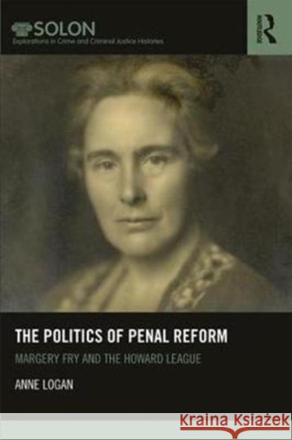 The Politics of Penal Reform: Margery Fry and the Howard League Anne Logan 9781138039377 Routledge