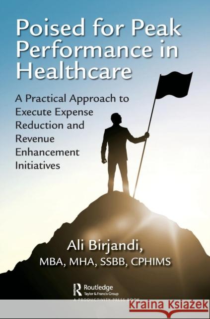 Poised for Peak Performance in Healthcare: A Practical Approach to Execute Expense Reduction and Revenue Enhancement Initiatives Ali Birjandi 9781138039667 Productivity Press