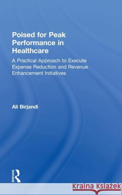 Poised for Peak Performance in Healthcare: A Practical Approach to Execute Expense Reduction and Revenue Enhancement Initiatives Ali Birjandi 9781138039742 Productivity Press