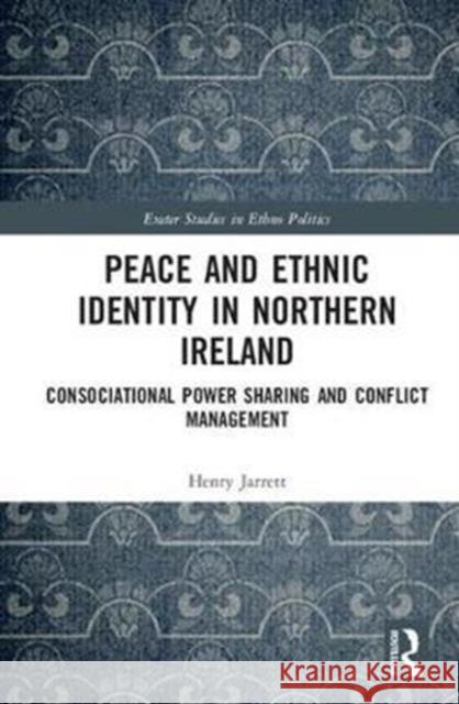 Peace and Ethnic Identity in Northern Ireland: Consociational Power Sharing and Conflict Management Henry Jarrett 9781138040090 Routledge