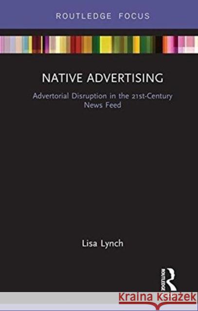 Native Advertising: Advertorial Disruption in the 21st Century News Feed Lisa Lynch 9781138040410 Routledge