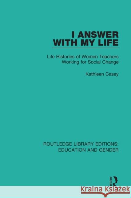 I Answer with My Life: Life Histories of Women Teachers Working for Social Change Kathleen Casey 9781138040670 Routledge