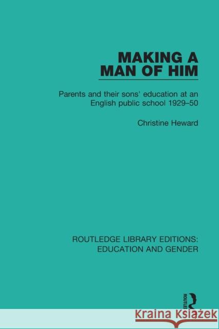 Making a Man of Him: Parents and Their Sons' Education at an English Public School 1929-50 Christine Heward 9781138040816 Routledge