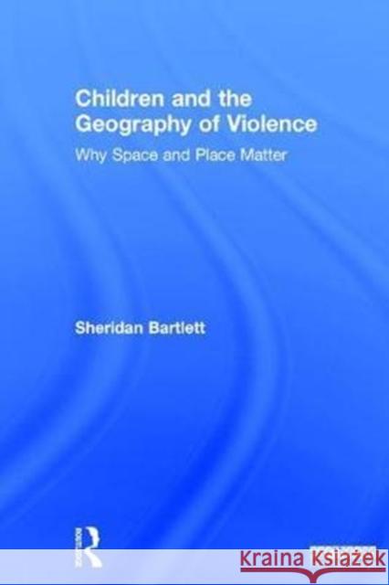 Children and the Geography of Violence: Why Space and Place Matter Sheridan Bartlett 9781138040854 Routledge