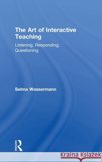The Art of Interactive Teaching: Listening, Responding, Questioning Selma Wassermann 9781138041165