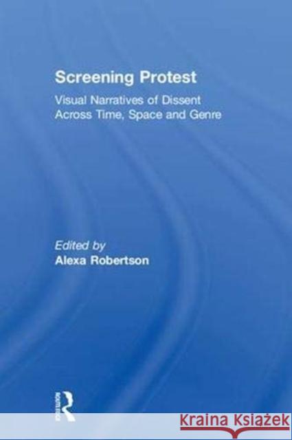 Screening Protest: Visual Narratives of Dissent Across Time, Space and Genre Alexa Robertson 9781138042131