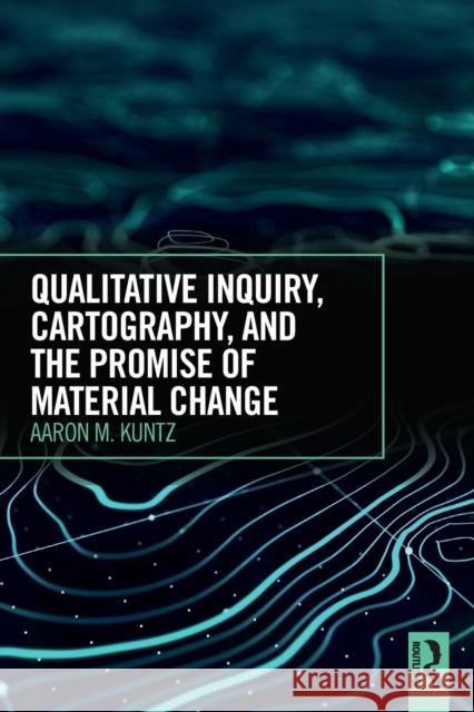 Qualitative Inquiry, Cartography, and the Promise of Material Change Aaron M. Kuntz 9781138042834 Routledge