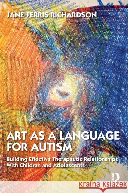 Art as a Language for Autism: Building Effective Therapeutic Relationships with Children and Adolescents Jane (Lesley University) Ferris Richardson 9781138043053