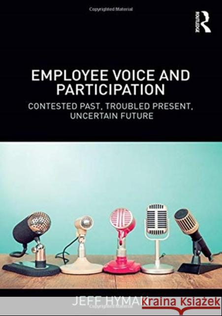 Employee Voice and Participation: Contested Past, Troubled Present, Uncertain Future Jeff Hyman 9781138043770