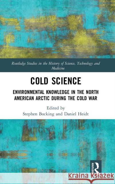 Cold Science: Environmental Knowledge in the North American Arctic During the Cold War Stephen Bocking Daniel Heidt 9781138043961 Routledge