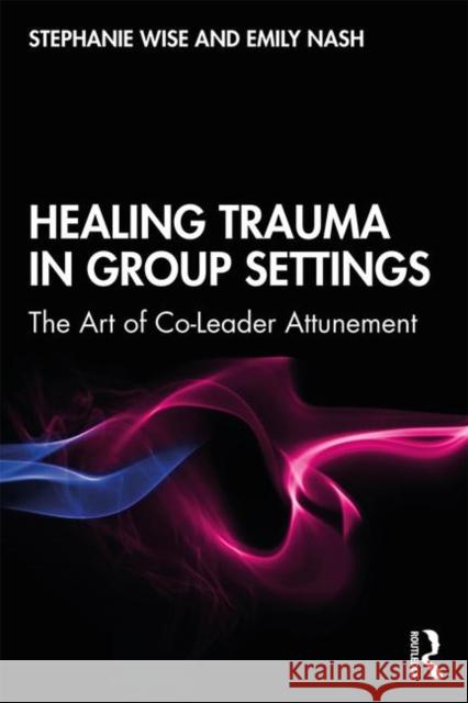 Healing Trauma in Group Settings: The Art of Co-Leader Attunement Stephanie Wise Emily Nash 9781138044920 Routledge