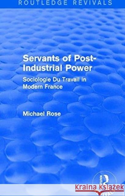 Revival: Servants of Post Industrial Power (1979): Sociogie Du Travail in Modern France Michael Rose 9781138045026
