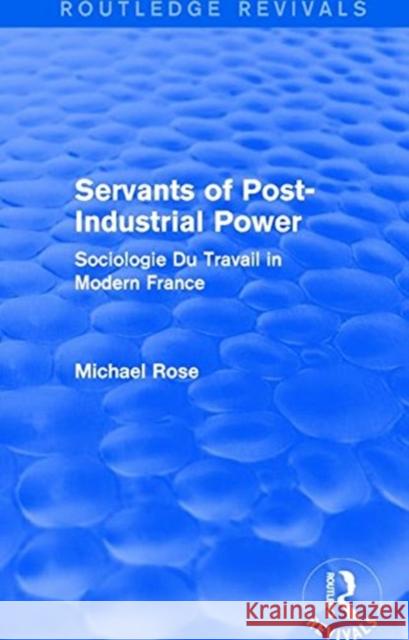 Revival: Servants of Post Industrial Power (1979): Sociogie Du Travail in Modern France Rose, Michael 9781138045033