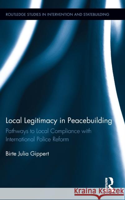 Local Legitimacy in Peacebuilding: Pathways to Local Compliance with International Police Reform Birte Julia Gippert 9781138045873 Routledge