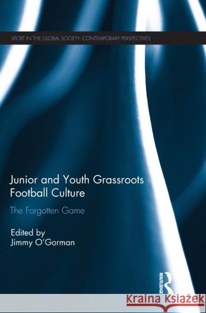 Junior and Youth Grassroots Football Culture: The Forgotten Game Jimmy O'Gorman 9781138047570 Routledge