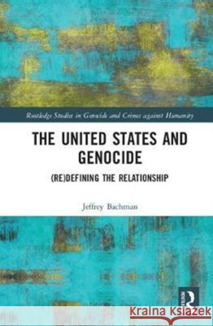 The United States and Genocide: (Re)Defining the Relationship Bachman, Jeffrey 9781138047952 Routledge Studies in Genocide and Crimes agai