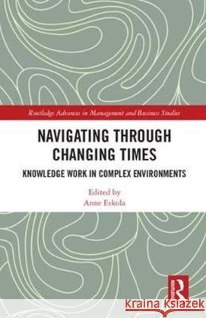 Navigating Through Changing Times: Knowledge Work in Complex Environments Anne Eskola 9781138048461 Routledge