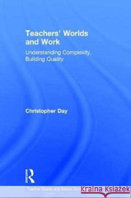 Teachers' Worlds and Work: Understanding Complexity, Building Quality Christopher Day 9781138048591 Routledge