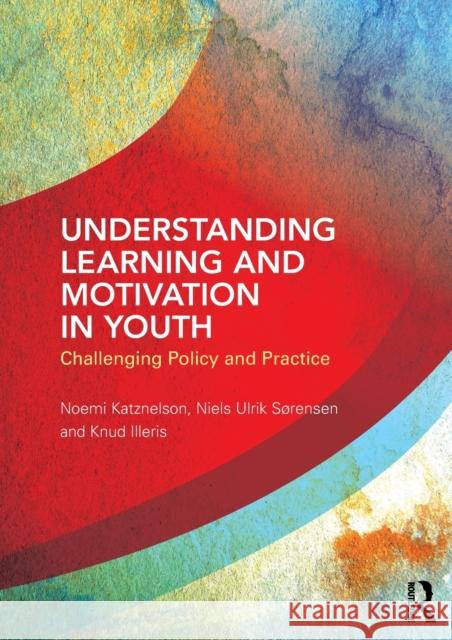 Understanding Learning and Motivation in Youth: Challenging Policy and Practice Noemi Katznelson Niels Ulrik Srensen Knud Illeris 9781138048683