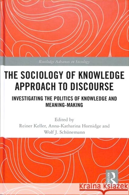 The Sociology of Knowledge Approach to Discourse: Investigating the Politics of Knowledge and Meaning-Making. Reiner Keller Anna-Katharina Hornridge Wolf J. Schunemann 9781138048720