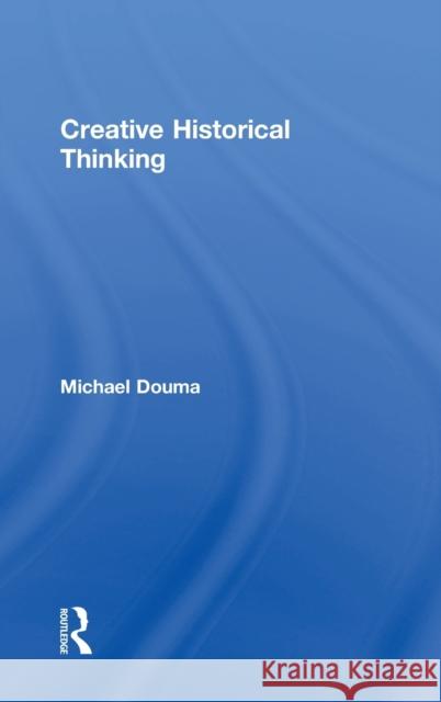 Creative Historical Thinking Michael Douma 9781138048836