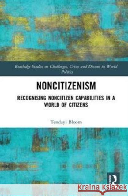 Noncitizenism: Recognising Noncitizen Capabilities in a World of Citizens Tendayi Bloom 9781138049185 Routledge