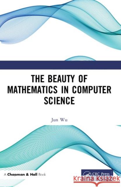 The Beauty of Mathematics in Computer Science Jun Wu   9781138049604 CRC Press