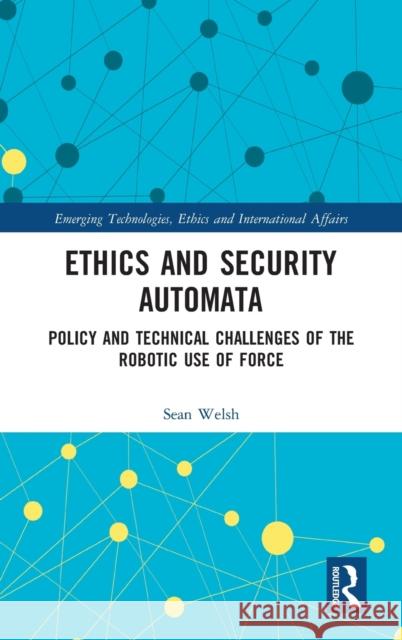 Ethics and Security Automata: Policy and Technical Challenges of the Robotic Use of Force Welsh, Sean (University of Canterbury, New Zealand) 9781138050228 Emerging Technologies, Ethics and Internation