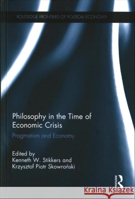 Philosophy in the Time of Economic Crisis: Pragmatism and Economy Kenneth W. Stikkers Krzysztof Piotr Skowroński 9781138050303 Routledge