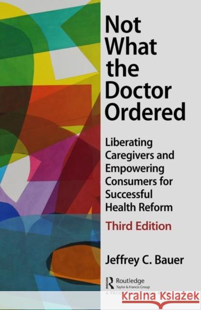 Not What the Doctor Ordered: Liberating Caregivers and Empowering Consumers for Successful Health Reform Bauer, Jeffrey C. 9781138050808
