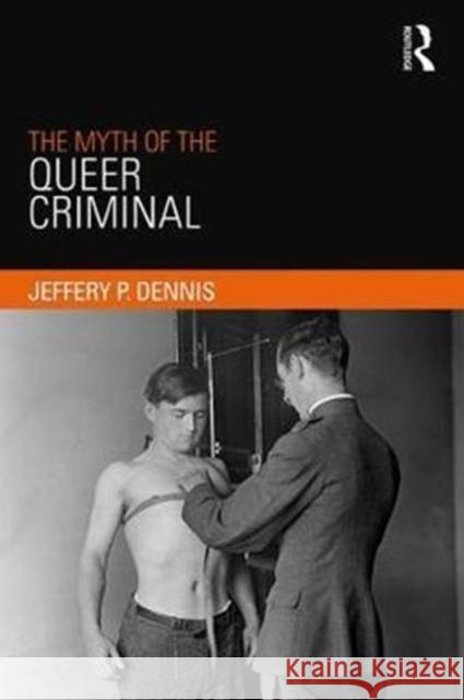 The Myth of the Queer Criminal Jeffery P. Dennis 9781138052253 Routledge