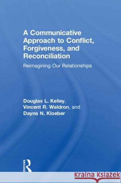 A Communicative Approach to Conflict, Forgiveness, and Reconciliation: Reimagining Our Relationships Douglas L. Kelley Vincent R. Waldron Dayna N. Kloeber 9781138052642