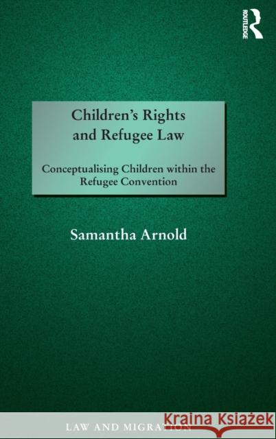 Children's Rights and Refugee Law: Conceptualising Children Within the Refugee Convention Samantha Arnold 9781138052710 Routledge