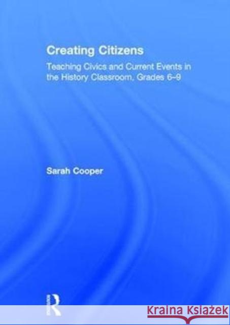 Creating Citizens: Teaching Civics and Current Events in the History Classroom, Grades 6-9 Sarah Cooper 9781138052864 Routledge