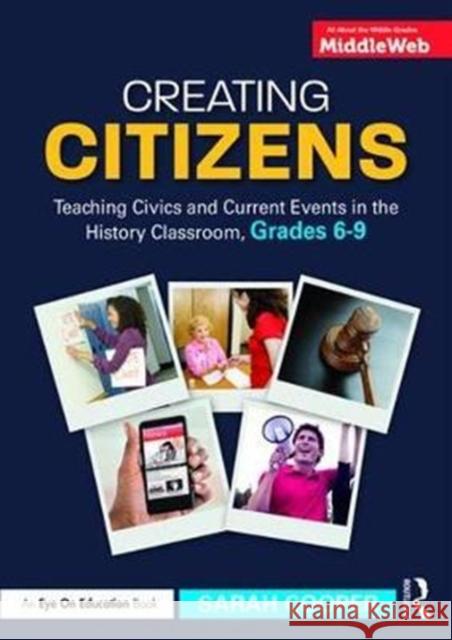 Creating Citizens: Teaching Civics and Current Events in the History Classroom, Grades 6-9 Cooper, Sarah 9781138052871 