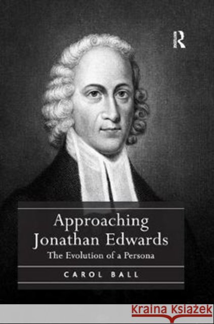 Approaching Jonathan Edwards: The Evolution of a Persona Carol Ball 9781138053069