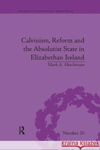 Calvinism, Reform and the Absolutist State in Elizabethan Ireland Mark A Hutchinson 9781138053090