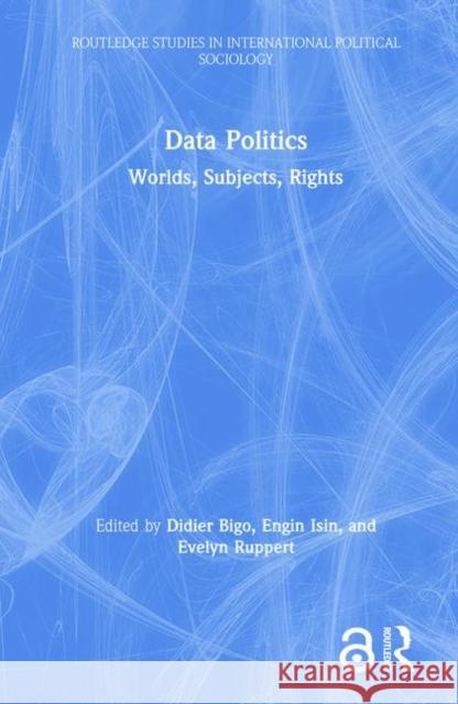 Data Politics: Worlds, Subjects, Rights Didier Bigo Engin F. Isin Evelyn Ruppert 9781138053250 Routledge